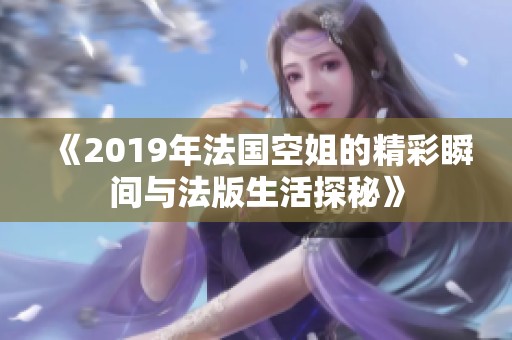 《2019年法国空姐的精彩瞬间与法版生活探秘》