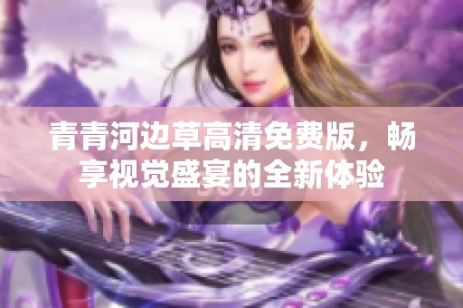 青青河边草高清免费版，畅享视觉盛宴的全新体验