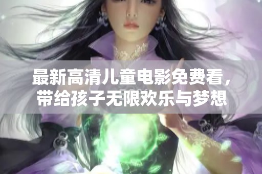 最新高清儿童电影免费看，带给孩子无限欢乐与梦想