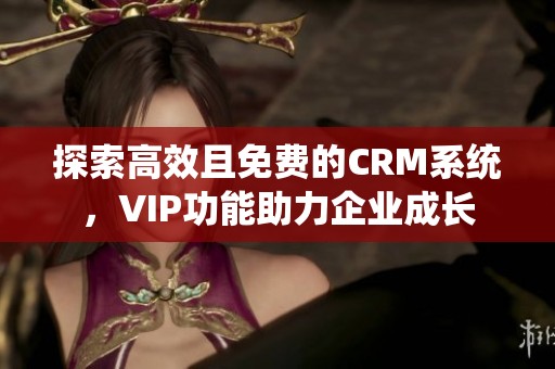 探索高效且免费的CRM系统，VIP功能助力企业成长