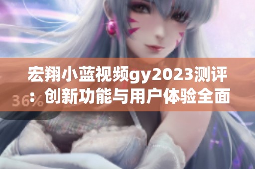 宏翔小蓝视频gy2023测评：创新功能与用户体验全面解析