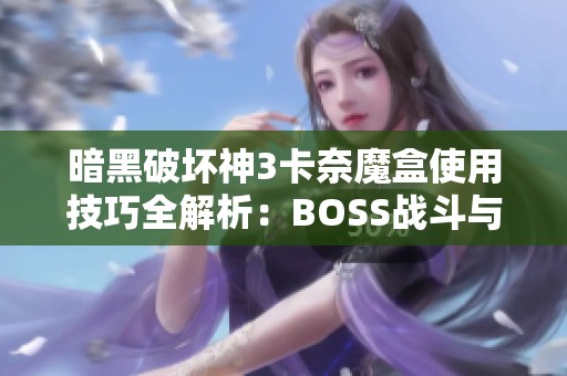 暗黑破坏神3卡奈魔盒使用技巧全解析：BOSS战斗与剧情深度剖析