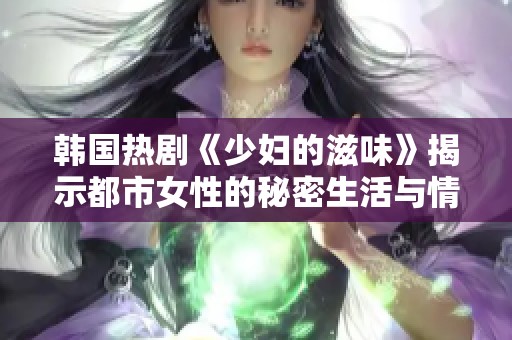 韩国热剧《少妇的滋味》揭示都市女性的秘密生活与情感纠葛