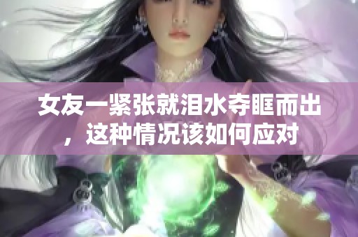 女友一紧张就泪水夺眶而出，这种情况该如何应对