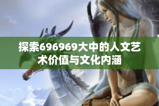 探索696969大中的人文艺术价值与文化内涵