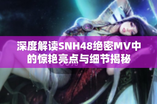 深度解读SNH48绝密MV中的惊艳亮点与细节揭秘