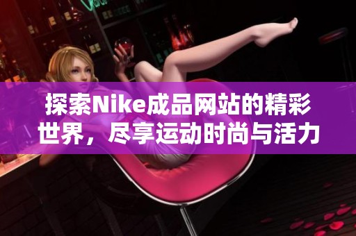 探索Nike成品网站的精彩世界，尽享运动时尚与活力生活