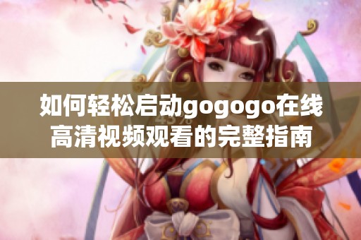 如何轻松启动gogogo在线高清视频观看的完整指南