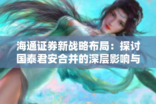 海通证券新战略布局：探讨国泰君安合并的深层影响与趋势分析