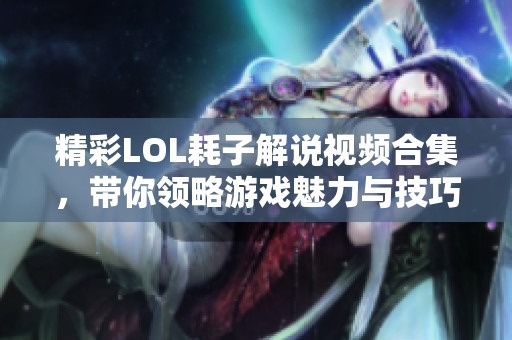 精彩LOL耗子解说视频合集，带你领略游戏魅力与技巧