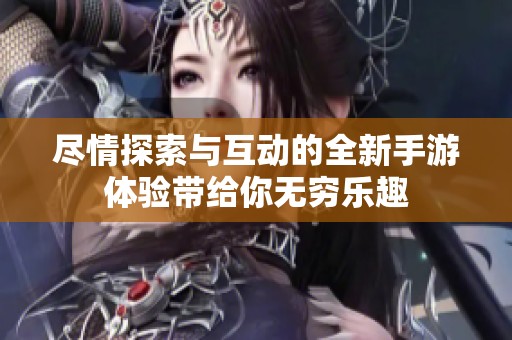 尽情探索与互动的全新手游体验带给你无穷乐趣