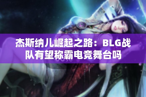 杰斯纳儿崛起之路：BLG战队有望称霸电竞舞台吗