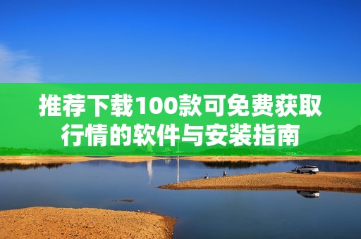 推荐下载100款可免费获取行情的软件与安装指南