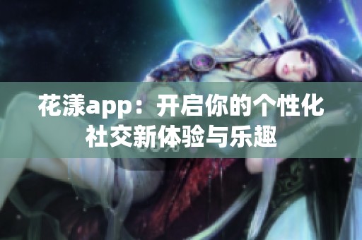 花漾app：开启你的个性化社交新体验与乐趣