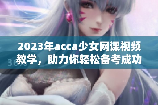 2023年acca少女网课视频教学，助力你轻松备考成功