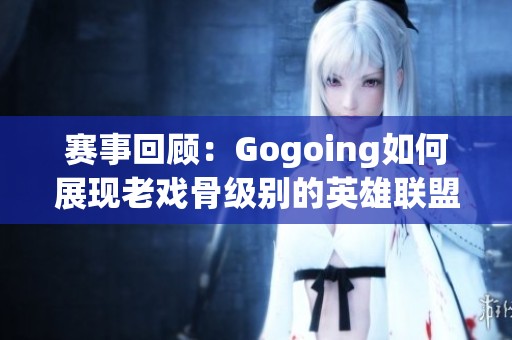 赛事回顾：Gogoing如何展现老戏骨级别的英雄联盟技巧