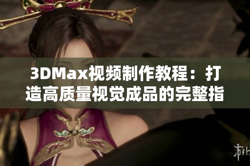 3DMax视频制作教程：打造高质量视觉成品的完整指南