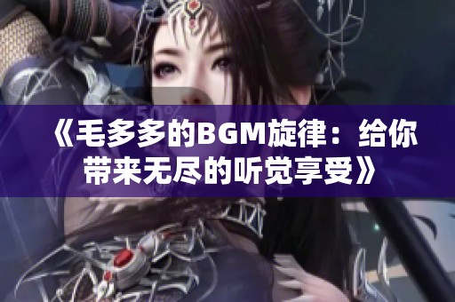 《毛多多的BGM旋律：给你带来无尽的听觉享受》