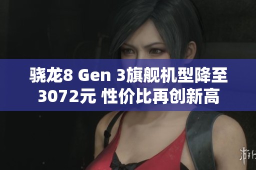 骁龙8 Gen 3旗舰机型降至3072元 性价比再创新高