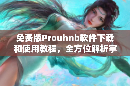 免费版Prouhnb软件下载和使用教程，全方位解析掌握技巧