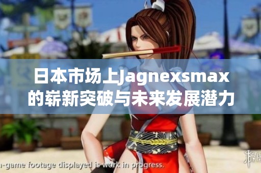 日本市场上Jagnexsmax的崭新突破与未来发展潜力分析