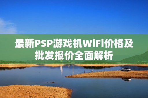 最新PSP游戏机WiFi价格及批发报价全面解析