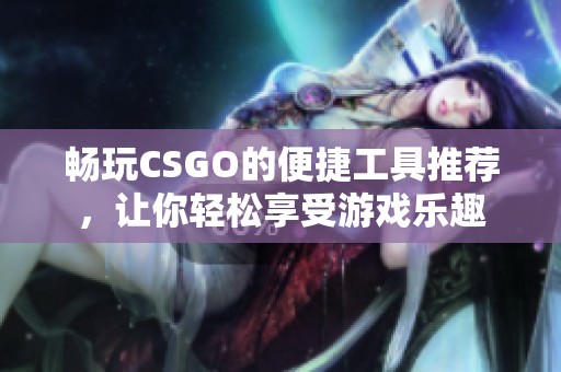 畅玩CSGO的便捷工具推荐，让你轻松享受游戏乐趣