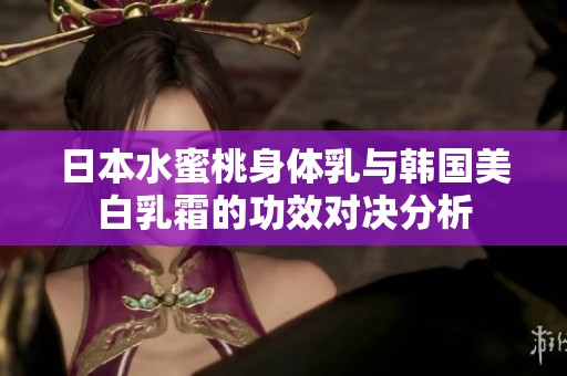 日本水蜜桃身体乳与韩国美白乳霜的功效对决分析