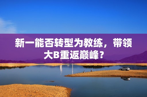 新一能否转型为教练，带领大B重返巅峰？