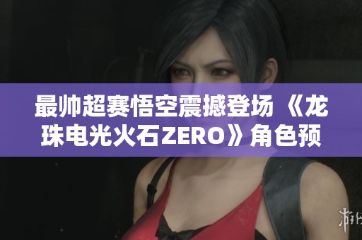 最帅超赛悟空震撼登场 《龙珠电光火石ZERO》角色预告强势发布