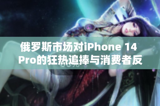 俄罗斯市场对iPhone 14 Pro的狂热追捧与消费者反响分析