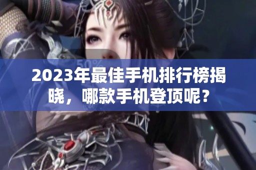 2023年最佳手机排行榜揭晓，哪款手机登顶呢？