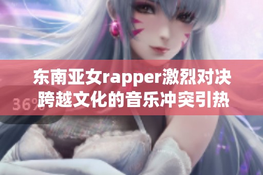 东南亚女rapper激烈对决 跨越文化的音乐冲突引热议