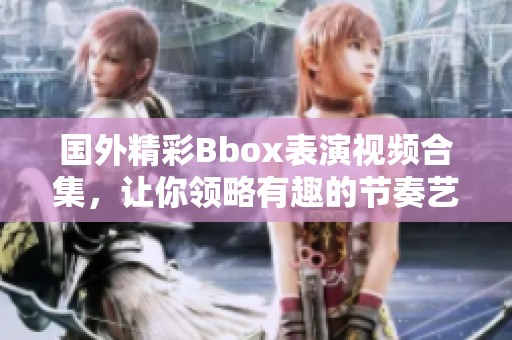 国外精彩Bbox表演视频合集，让你领略有趣的节奏艺术