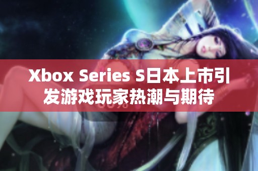 Xbox Series S日本上市引发游戏玩家热潮与期待