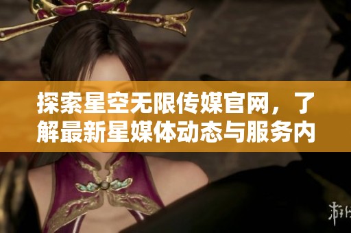 探索星空无限传媒官网，了解最新星媒体动态与服务内容