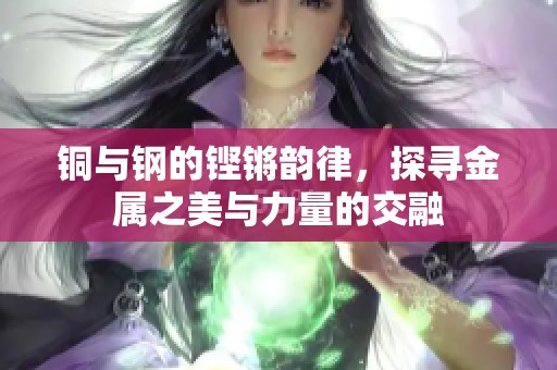 铜与钢的铿锵韵律，探寻金属之美与力量的交融