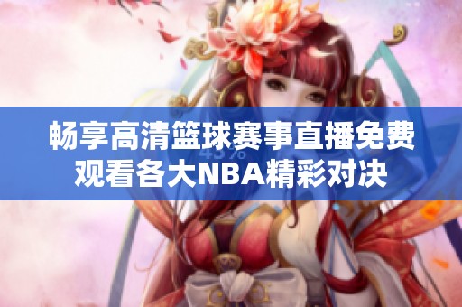 畅享高清篮球赛事直播免费观看各大NBA精彩对决