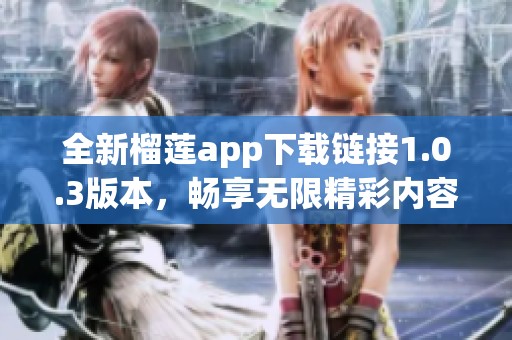 全新榴莲app下载链接1.0.3版本，畅享无限精彩内容