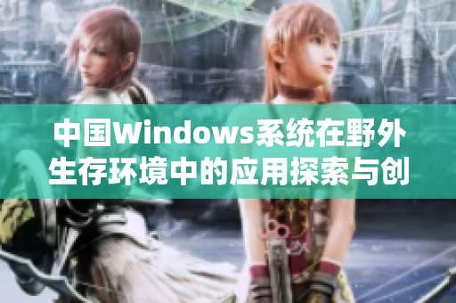 中国Windows系统在野外生存环境中的应用探索与创新