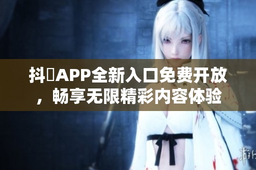 抖抈APP全新入口免费开放，畅享无限精彩内容体验