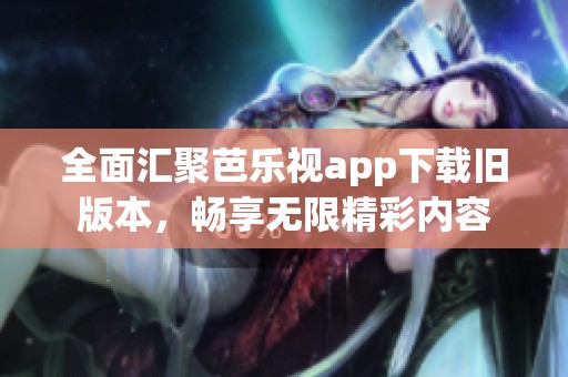 全面汇聚芭乐视app下载旧版本，畅享无限精彩内容