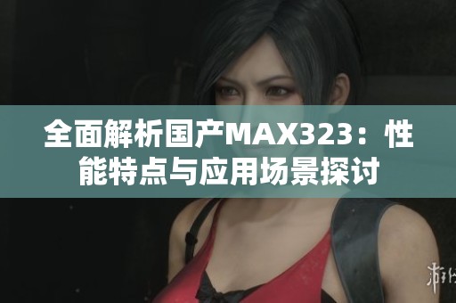 全面解析国产MAX323：性能特点与应用场景探讨