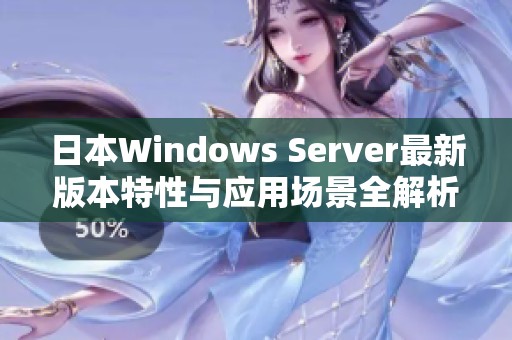 日本Windows Server最新版本特性与应用场景全解析