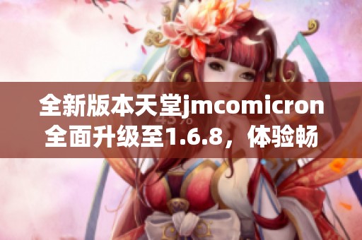 全新版本天堂jmcomicron全面升级至1.6.8，体验畅快畅游