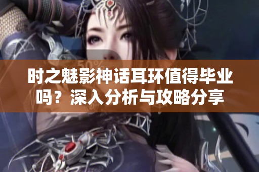 时之魅影神话耳环值得毕业吗？深入分析与攻略分享