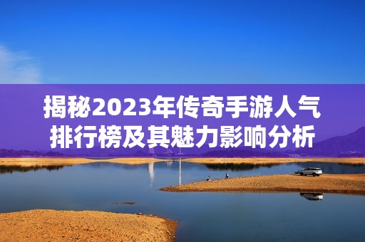 揭秘2023年传奇手游人气排行榜及其魅力影响分析