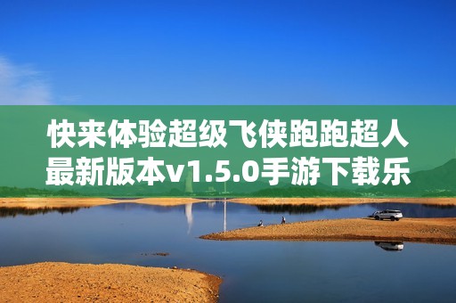 快来体验超级飞侠跑跑超人最新版本v1.5.0手游下载乐趣！