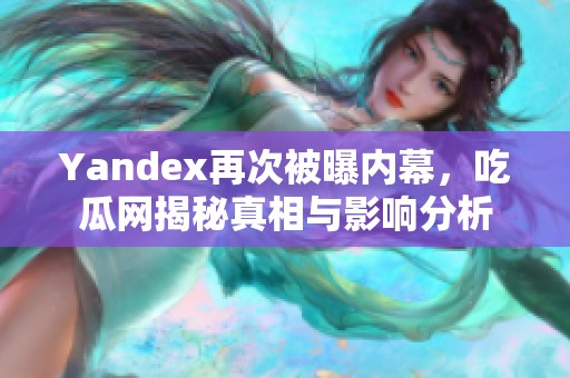 Yandex再次被曝内幕，吃瓜网揭秘真相与影响分析