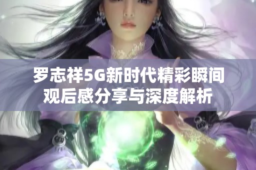 罗志祥5G新时代精彩瞬间观后感分享与深度解析